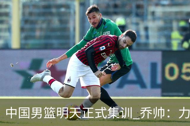 中国男篮明天正式集训 乔帅：力争奥运会门票