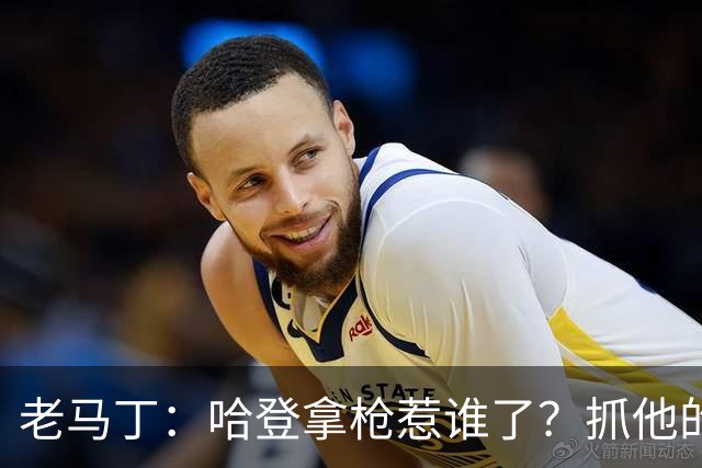 老马丁：哈登拿枪惹谁了？抓他的警察只为出风头 该直接开除